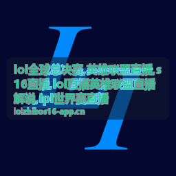 lol全球总决赛S16直播赛场画面，英雄联盟直播与LPL世界赛直播信息同屏呈现